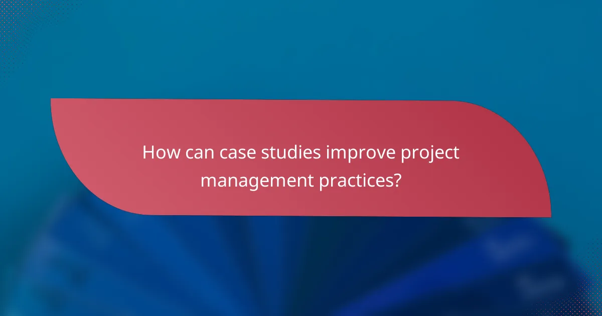 How can case studies improve project management practices?