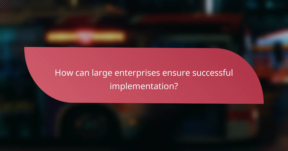 How can large enterprises ensure successful implementation?