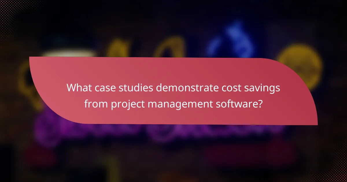 What case studies demonstrate cost savings from project management software?