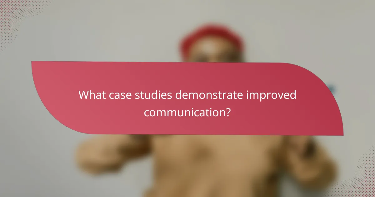 What case studies demonstrate improved communication?